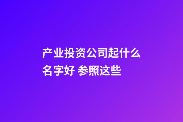 产业投资公司起什么名字好 参照这些-第1张-公司起名-玄机派